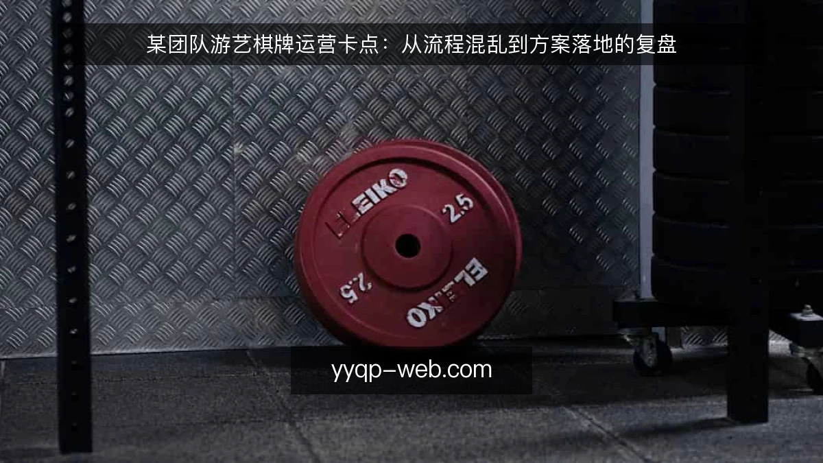 某团队游艺棋牌运营卡点：从流程混乱到方案落地的复盘